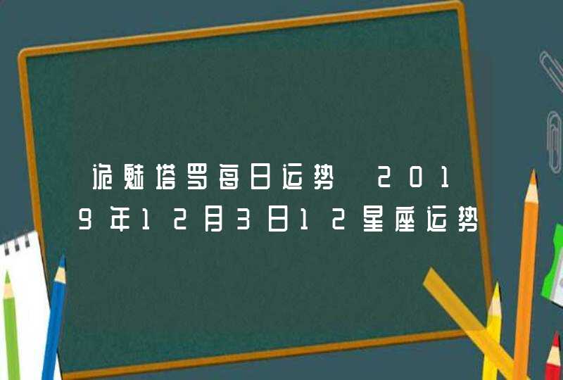 诡魅塔罗每日运势 2019年12月3日12星座运势播报